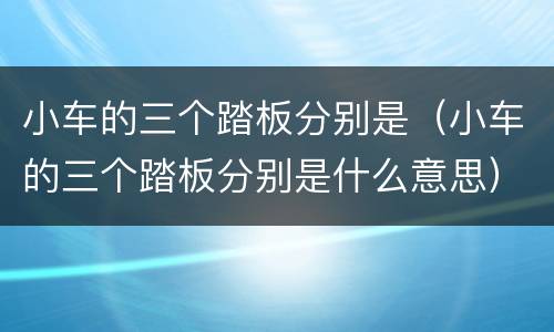 小车的三个踏板分别是（小车的三个踏板分别是什么意思）