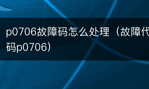 p0706故障码怎么处理（故障代码p0706）