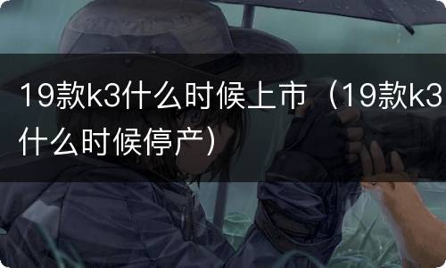 19款k3什么时候上市（19款k3什么时候停产）