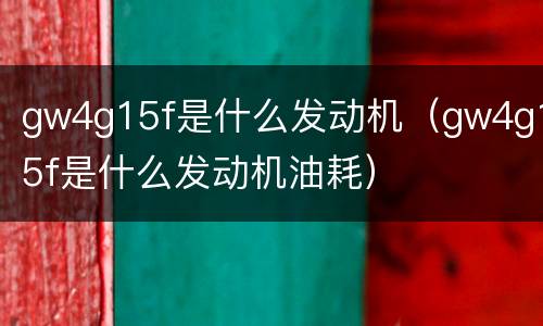 gw4g15f是什么发动机（gw4g15f是什么发动机油耗）