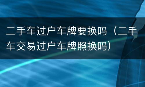 二手车过户车牌要换吗（二手车交易过户车牌照换吗）