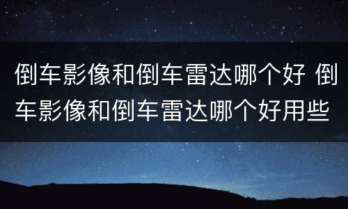 倒车影像和倒车雷达哪个好 倒车影像和倒车雷达哪个好用些