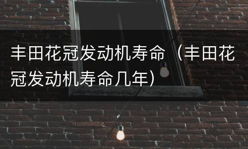 丰田花冠发动机寿命（丰田花冠发动机寿命几年）