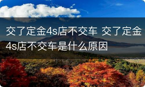 交了定金4s店不交车 交了定金4s店不交车是什么原因