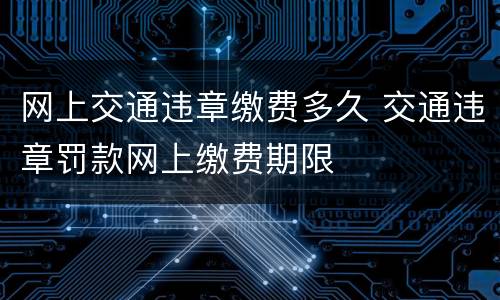 网上交通违章缴费多久 交通违章罚款网上缴费期限