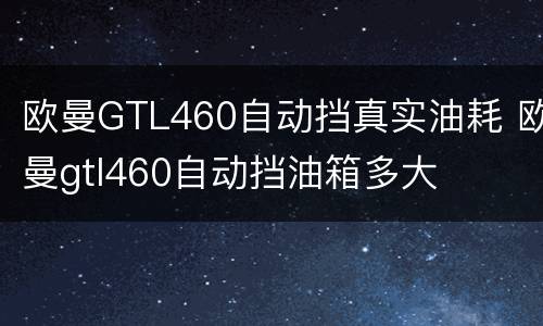 欧曼GTL460自动挡真实油耗 欧曼gtl460自动挡油箱多大