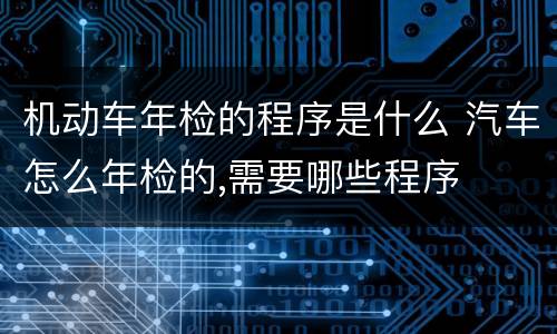 机动车年检的程序是什么 汽车怎么年检的,需要哪些程序