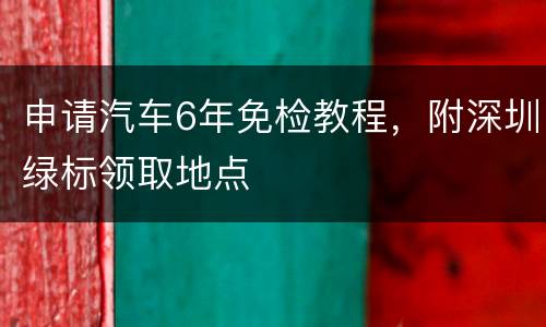 申请汽车6年免检教程，附深圳绿标领取地点