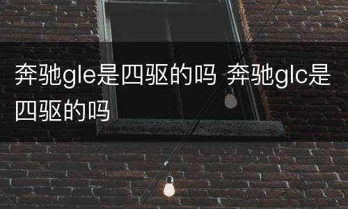 奔驰gle是四驱的吗 奔驰glc是四驱的吗