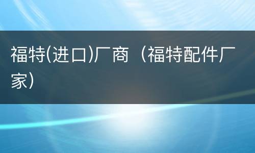 福特(进口)厂商（福特配件厂家）