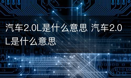 汽车2.0L是什么意思 汽车2.0L是什么意思