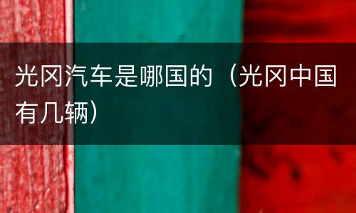 光冈汽车是哪国的（光冈中国有几辆）