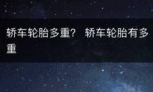 轿车轮胎多重？ 轿车轮胎有多重