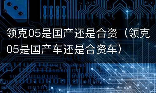 领克05是国产还是合资（领克05是国产车还是合资车）