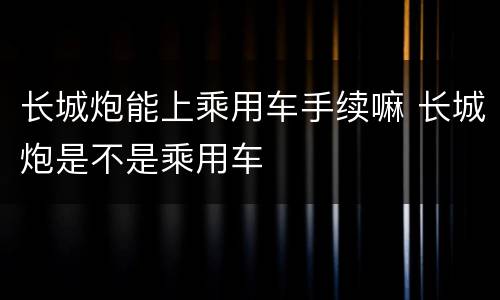长城炮能上乘用车手续嘛 长城炮是不是乘用车