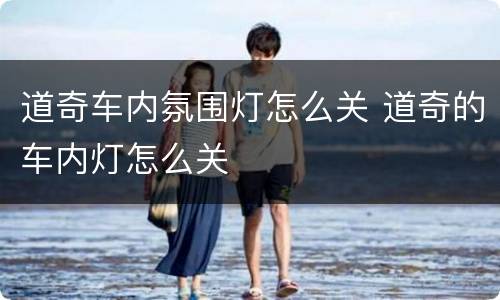 道奇车内氛围灯怎么关 道奇的车内灯怎么关