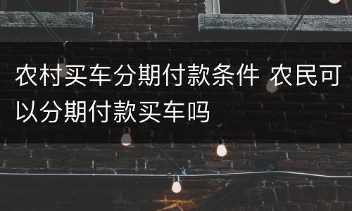 农村买车分期付款条件 农民可以分期付款买车吗