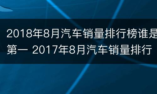 2018年8月汽车销量排行榜谁是第一 2017年8月汽车销量排行榜表