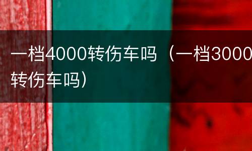 一档4000转伤车吗（一档3000转伤车吗）