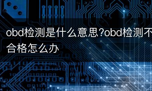 obd检测是什么意思?obd检测不合格怎么办