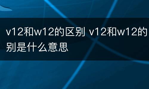 v12和w12的区别 v12和w12的区别是什么意思