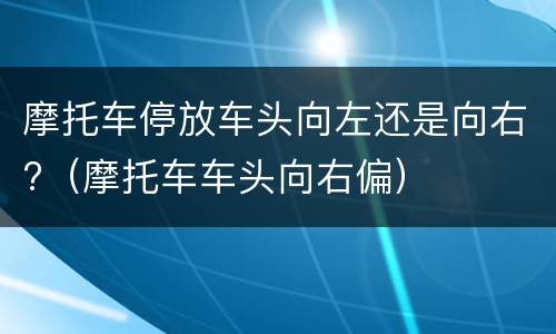 摩托车停放车头向左还是向右?（摩托车车头向右偏）