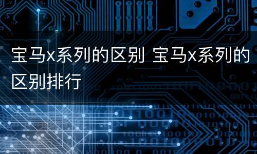 宝马x系列的区别 宝马x系列的区别排行