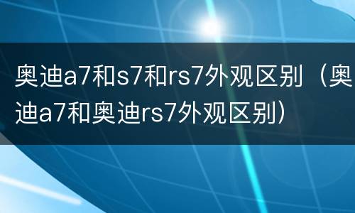 奥迪a7和s7和rs7外观区别（奥迪a7和奥迪rs7外观区别）