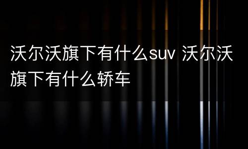 沃尔沃旗下有什么suv 沃尔沃旗下有什么轿车