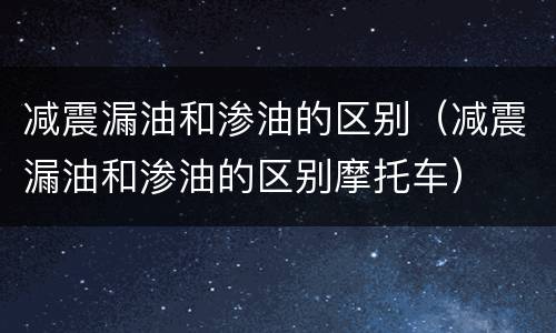 减震漏油和渗油的区别（减震漏油和渗油的区别摩托车）