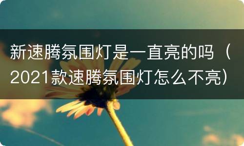 新速腾氛围灯是一直亮的吗（2021款速腾氛围灯怎么不亮）