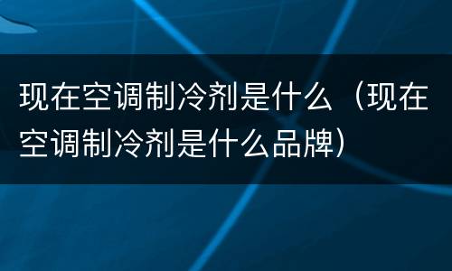 现在空调制冷剂是什么（现在空调制冷剂是什么品牌）