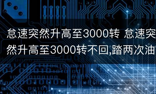 怠速突然升高至3000转 怠速突然升高至3000转不回,踏两次油门后又回正常