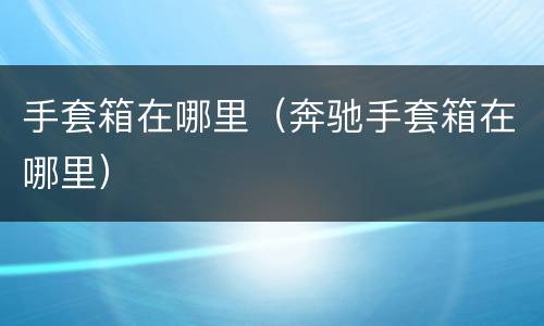 手套箱在哪里（奔驰手套箱在哪里）