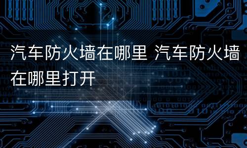 汽车防火墙在哪里 汽车防火墙在哪里打开