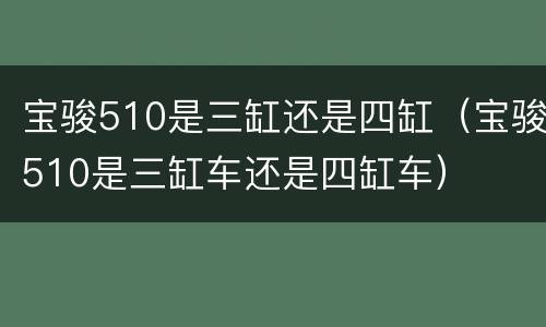 宝骏510是三缸还是四缸（宝骏510是三缸车还是四缸车）