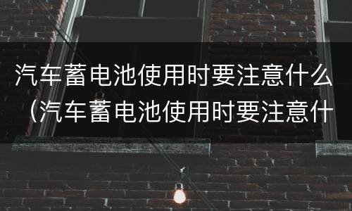汽车蓄电池使用时要注意什么（汽车蓄电池使用时要注意什么事项）