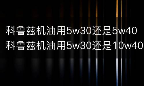科鲁兹机油用5w30还是5w40（科鲁兹机油用5w30还是10w40）