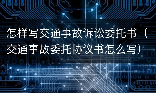 怎样写交通事故诉讼委托书（交通事故委托协议书怎么写）