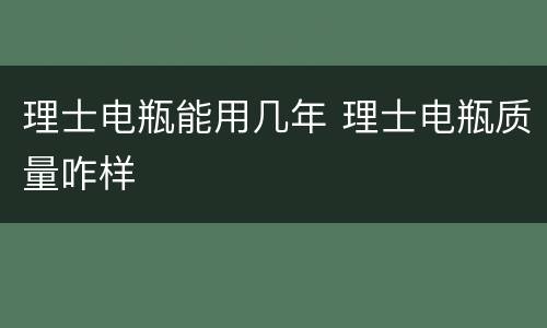 理士电瓶能用几年 理士电瓶质量咋样