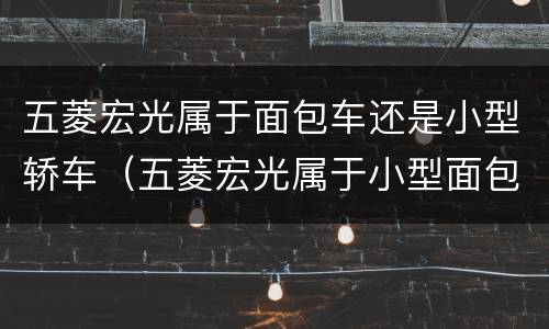五菱宏光属于面包车还是小型轿车（五菱宏光属于小型面包车还是中型）