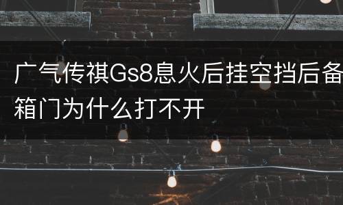 广气传祺Gs8息火后挂空挡后备箱门为什么打不开