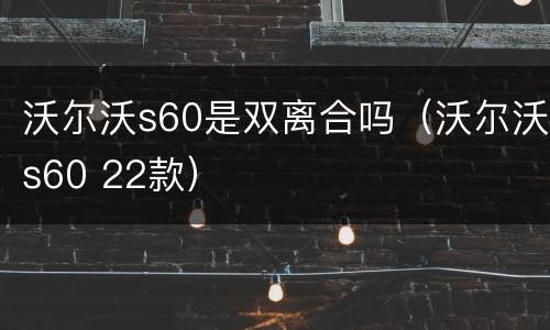 沃尔沃s60是双离合吗（沃尔沃s60 22款）