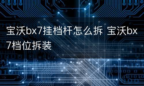 宝沃bx7挂档杆怎么拆 宝沃bx7档位拆装