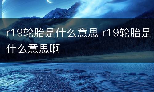 r19轮胎是什么意思 r19轮胎是什么意思啊