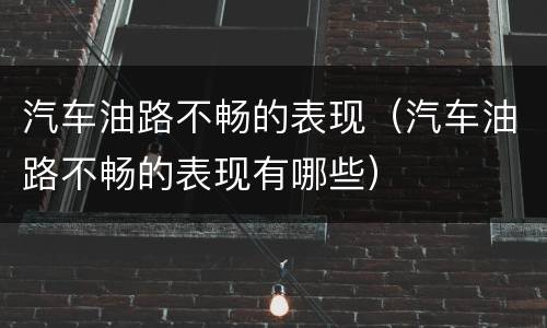 汽车油路不畅的表现（汽车油路不畅的表现有哪些）