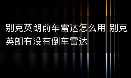别克英朗前车雷达怎么用 别克英朗有没有倒车雷达