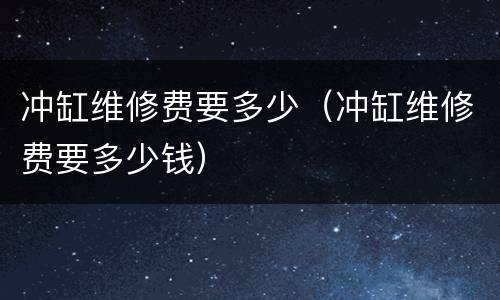 冲缸维修费要多少（冲缸维修费要多少钱）