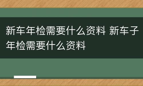 新车年检需要什么资料 新车子年检需要什么资料