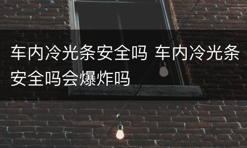 车内冷光条安全吗 车内冷光条安全吗会爆炸吗